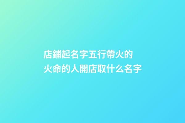 店鋪起名字五行帶火的 火命的人開店取什么名字-第1張-店鋪起名-玄機派